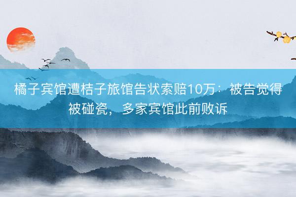 橘子宾馆遭桔子旅馆告状索赔10万：被告觉得被碰瓷，多家宾馆此前败诉
